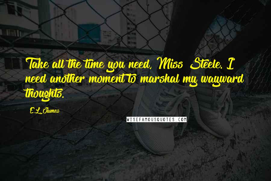 E.L. James Quotes: Take all the time you need, Miss Steele. I need another moment to marshal my wayward thoughts.