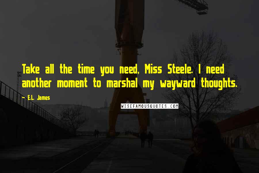 E.L. James Quotes: Take all the time you need, Miss Steele. I need another moment to marshal my wayward thoughts.