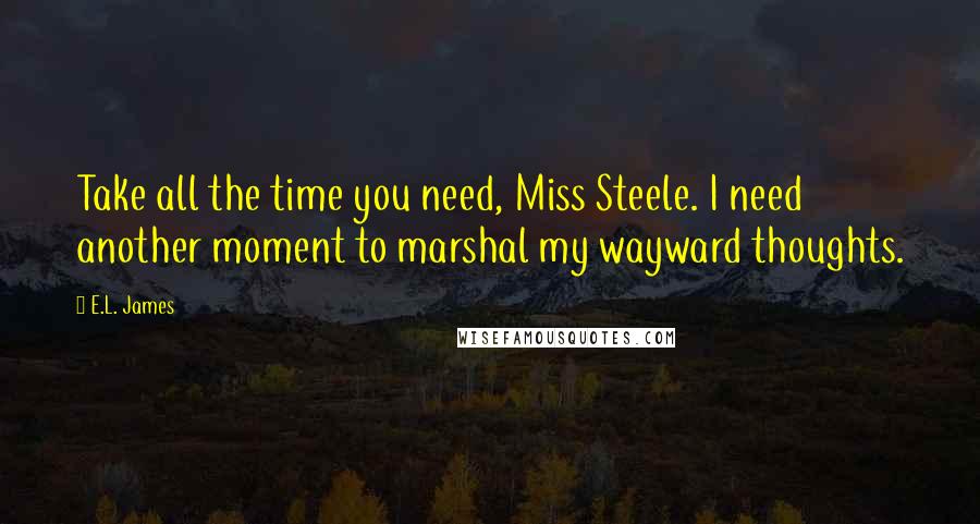 E.L. James Quotes: Take all the time you need, Miss Steele. I need another moment to marshal my wayward thoughts.