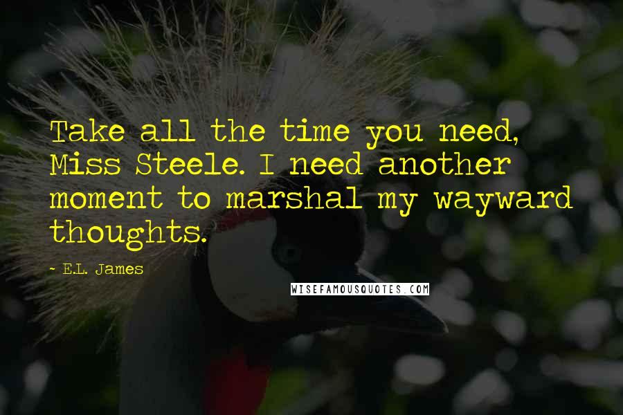 E.L. James Quotes: Take all the time you need, Miss Steele. I need another moment to marshal my wayward thoughts.