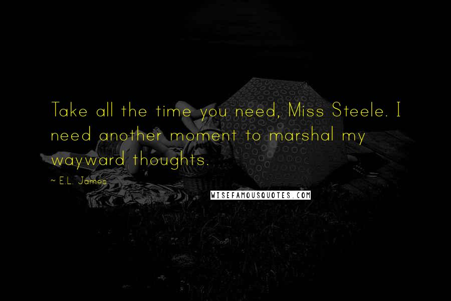 E.L. James Quotes: Take all the time you need, Miss Steele. I need another moment to marshal my wayward thoughts.