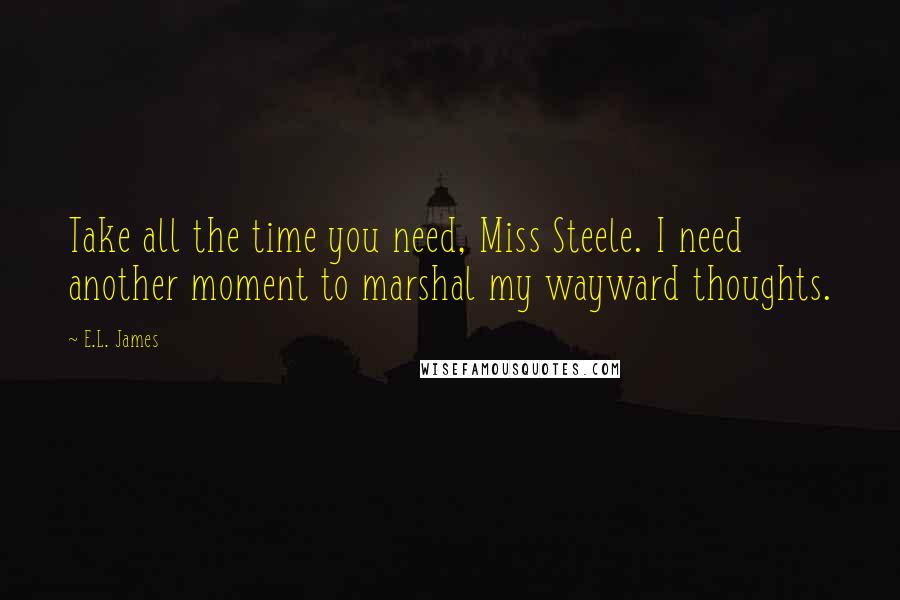 E.L. James Quotes: Take all the time you need, Miss Steele. I need another moment to marshal my wayward thoughts.