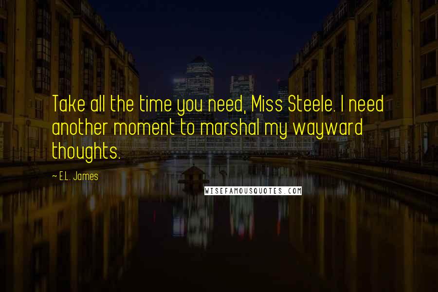 E.L. James Quotes: Take all the time you need, Miss Steele. I need another moment to marshal my wayward thoughts.