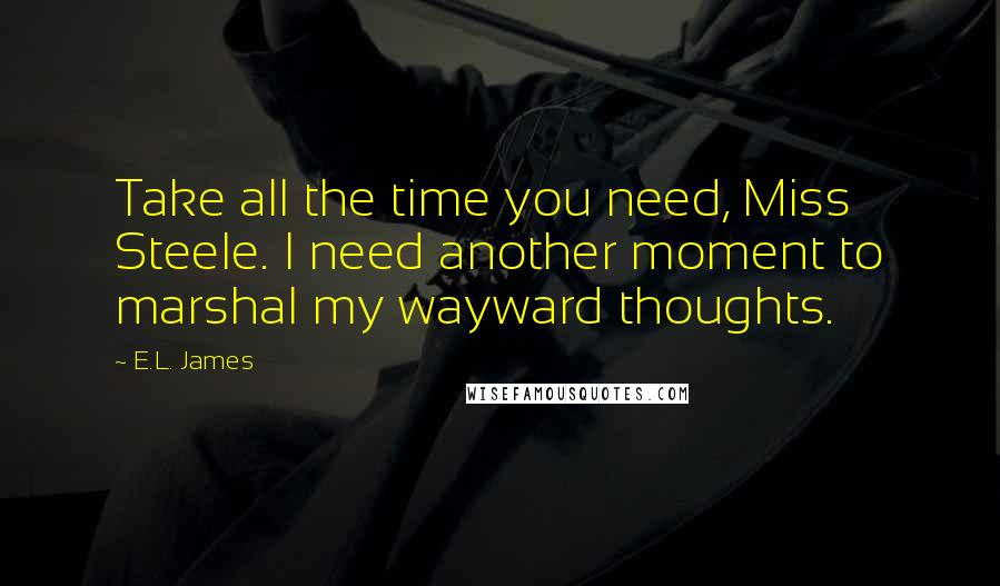 E.L. James Quotes: Take all the time you need, Miss Steele. I need another moment to marshal my wayward thoughts.