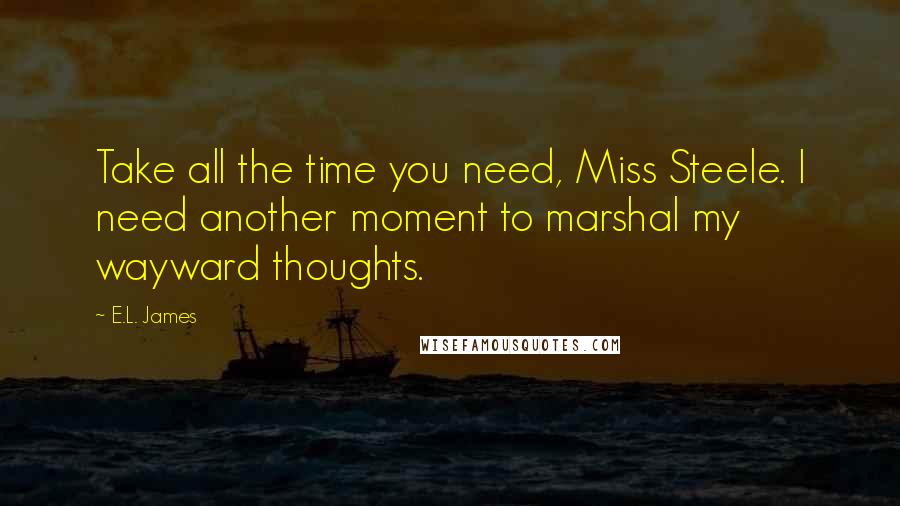 E.L. James Quotes: Take all the time you need, Miss Steele. I need another moment to marshal my wayward thoughts.