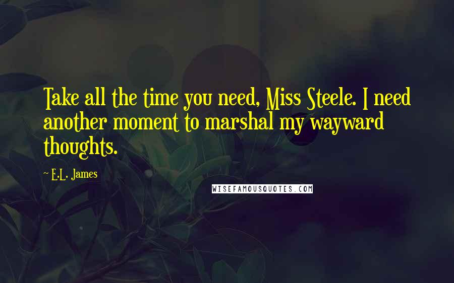 E.L. James Quotes: Take all the time you need, Miss Steele. I need another moment to marshal my wayward thoughts.