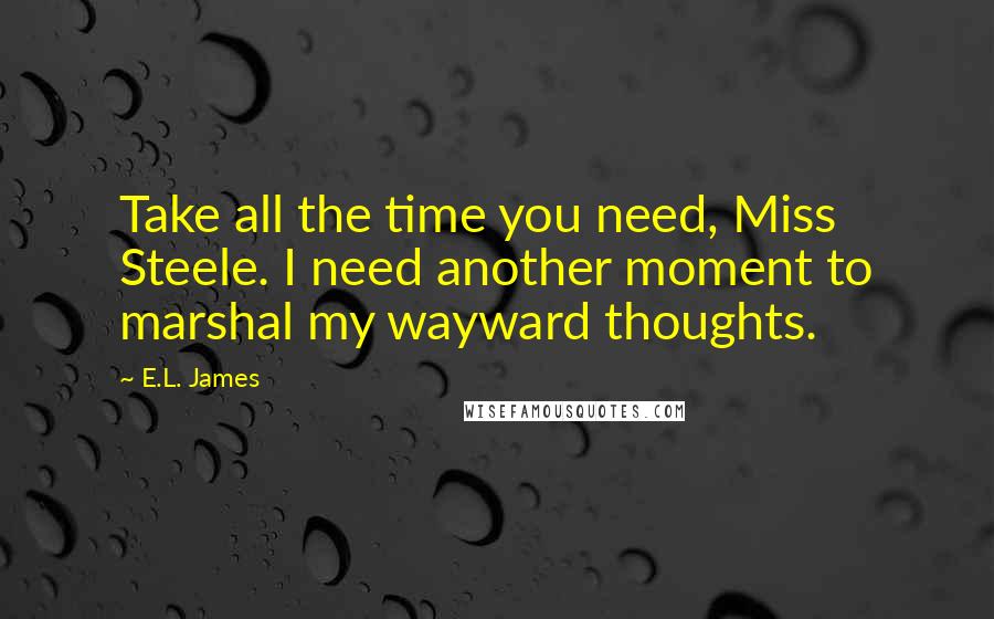 E.L. James Quotes: Take all the time you need, Miss Steele. I need another moment to marshal my wayward thoughts.