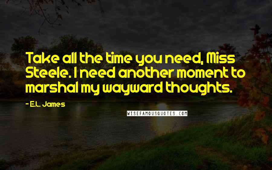 E.L. James Quotes: Take all the time you need, Miss Steele. I need another moment to marshal my wayward thoughts.