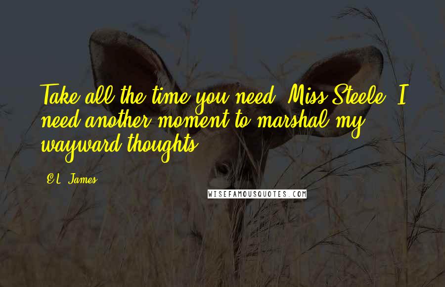 E.L. James Quotes: Take all the time you need, Miss Steele. I need another moment to marshal my wayward thoughts.