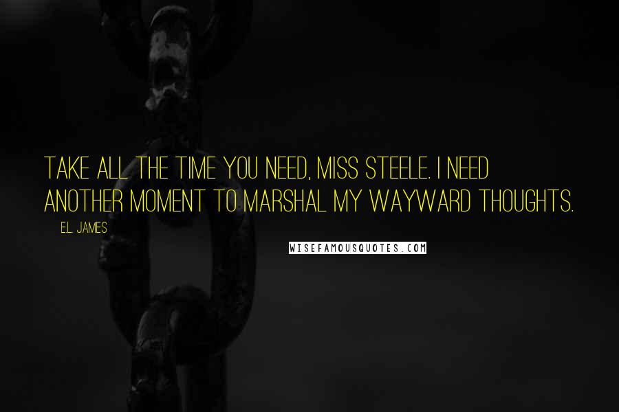 E.L. James Quotes: Take all the time you need, Miss Steele. I need another moment to marshal my wayward thoughts.