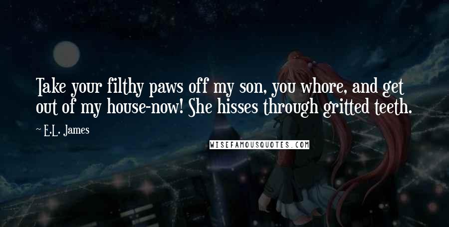 E.L. James Quotes: Take your filthy paws off my son, you whore, and get out of my house-now! She hisses through gritted teeth.