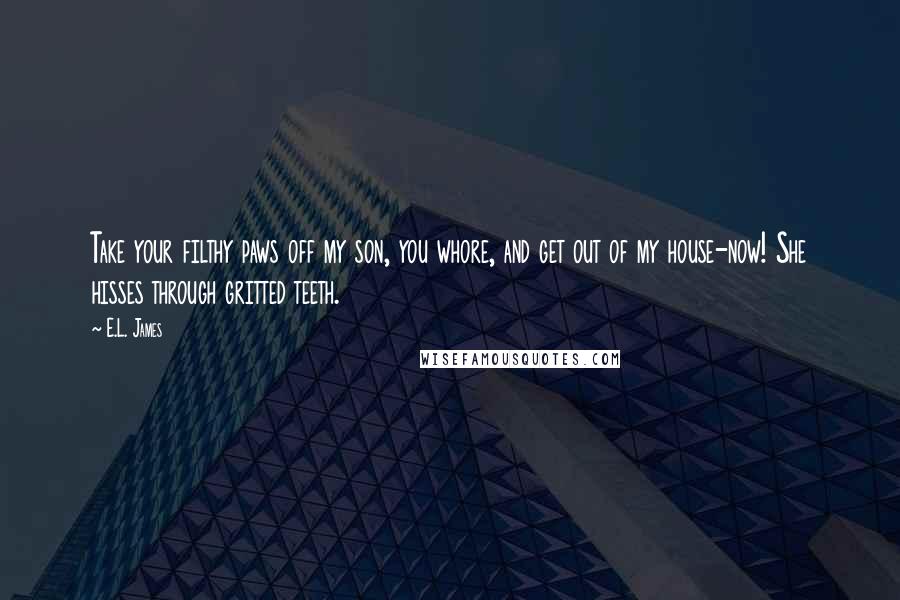 E.L. James Quotes: Take your filthy paws off my son, you whore, and get out of my house-now! She hisses through gritted teeth.