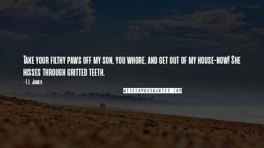 E.L. James Quotes: Take your filthy paws off my son, you whore, and get out of my house-now! She hisses through gritted teeth.