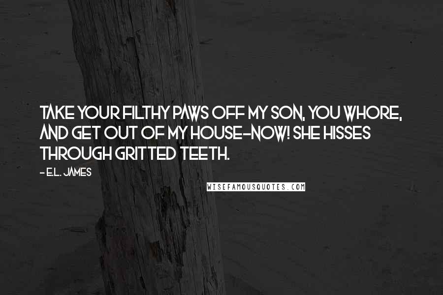 E.L. James Quotes: Take your filthy paws off my son, you whore, and get out of my house-now! She hisses through gritted teeth.