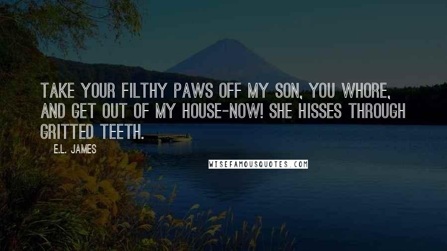 E.L. James Quotes: Take your filthy paws off my son, you whore, and get out of my house-now! She hisses through gritted teeth.