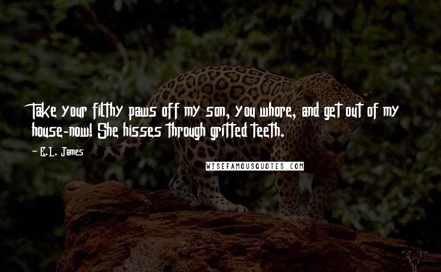 E.L. James Quotes: Take your filthy paws off my son, you whore, and get out of my house-now! She hisses through gritted teeth.