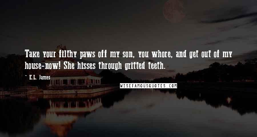 E.L. James Quotes: Take your filthy paws off my son, you whore, and get out of my house-now! She hisses through gritted teeth.