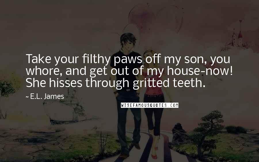 E.L. James Quotes: Take your filthy paws off my son, you whore, and get out of my house-now! She hisses through gritted teeth.