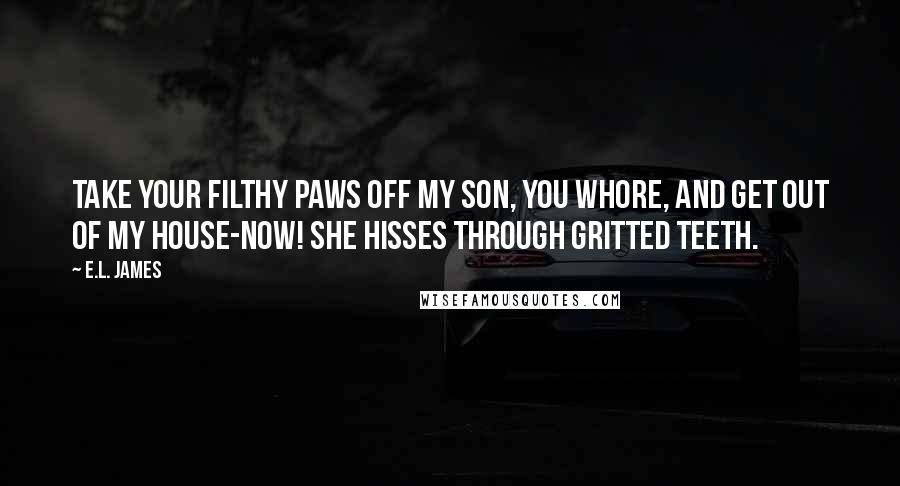 E.L. James Quotes: Take your filthy paws off my son, you whore, and get out of my house-now! She hisses through gritted teeth.