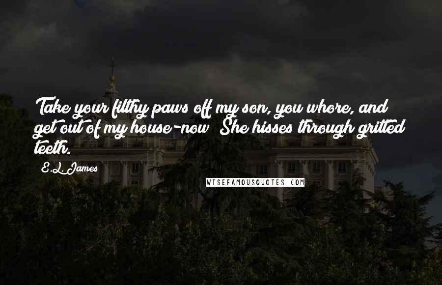 E.L. James Quotes: Take your filthy paws off my son, you whore, and get out of my house-now! She hisses through gritted teeth.