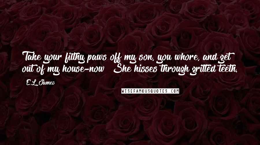 E.L. James Quotes: Take your filthy paws off my son, you whore, and get out of my house-now! She hisses through gritted teeth.