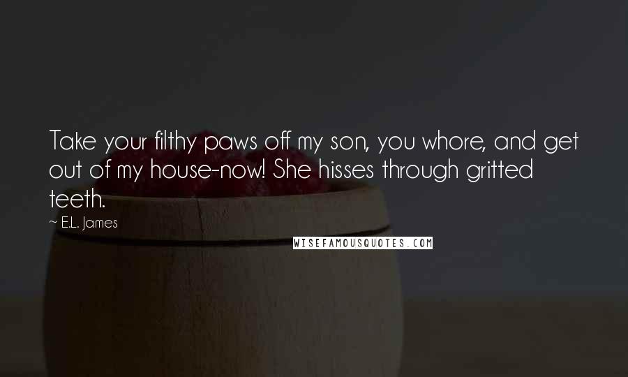 E.L. James Quotes: Take your filthy paws off my son, you whore, and get out of my house-now! She hisses through gritted teeth.