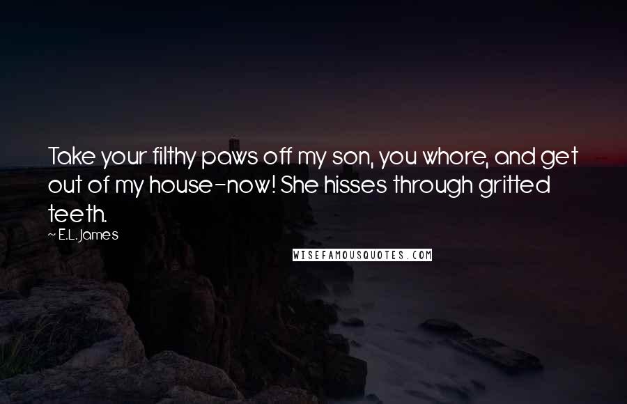 E.L. James Quotes: Take your filthy paws off my son, you whore, and get out of my house-now! She hisses through gritted teeth.