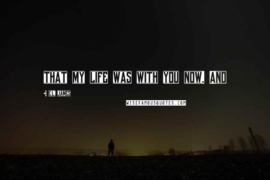 E.L. James Quotes: that my life was with you now. And