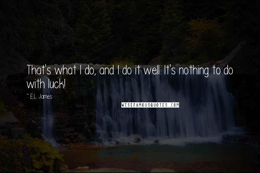 E.L. James Quotes: That's what I do, and I do it well. It's nothing to do with luck!