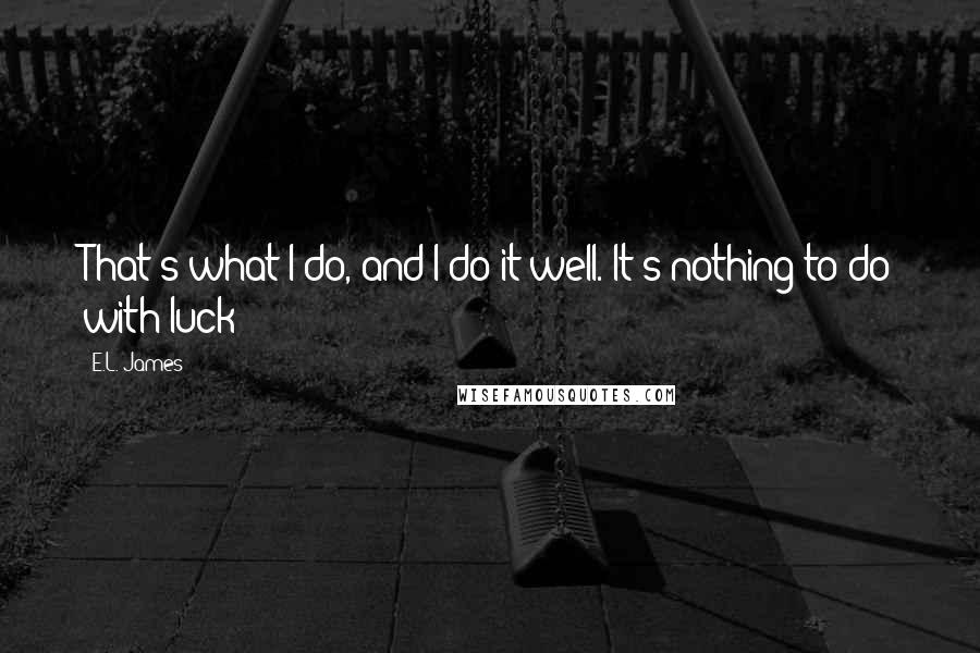E.L. James Quotes: That's what I do, and I do it well. It's nothing to do with luck!