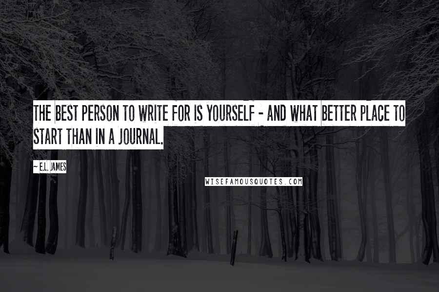 E.L. James Quotes: The best person to write for is yourself - and what better place to start than in a journal.