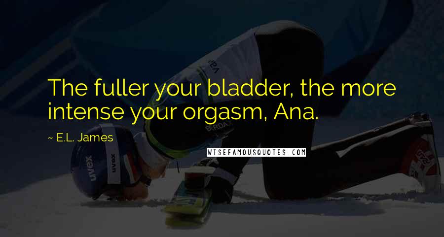 E.L. James Quotes: The fuller your bladder, the more intense your orgasm, Ana.