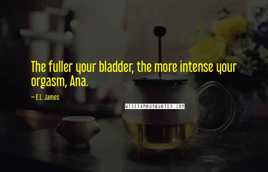 E.L. James Quotes: The fuller your bladder, the more intense your orgasm, Ana.