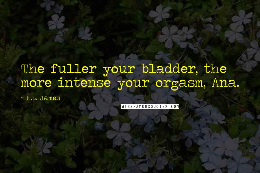 E.L. James Quotes: The fuller your bladder, the more intense your orgasm, Ana.