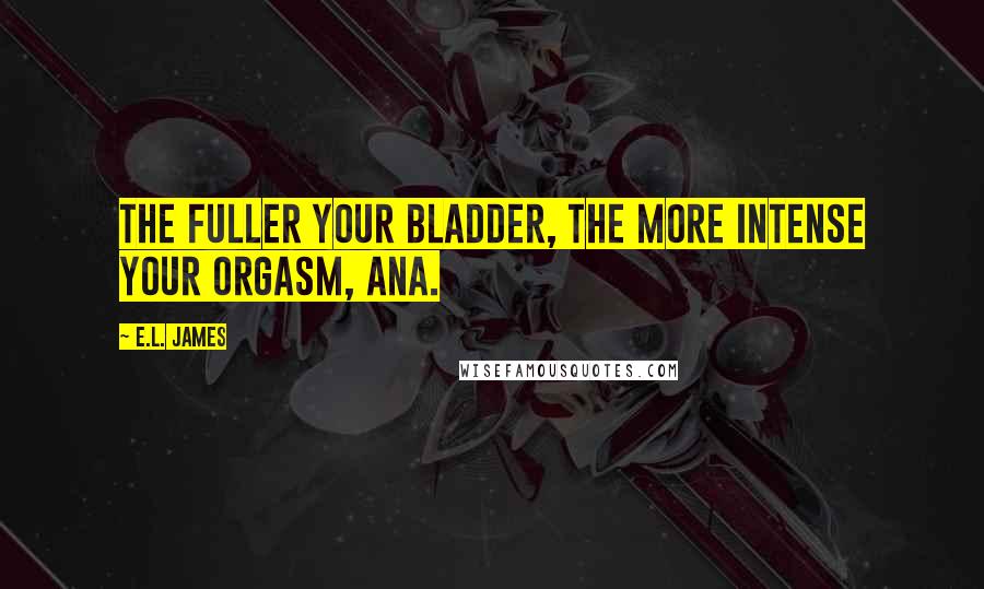 E.L. James Quotes: The fuller your bladder, the more intense your orgasm, Ana.