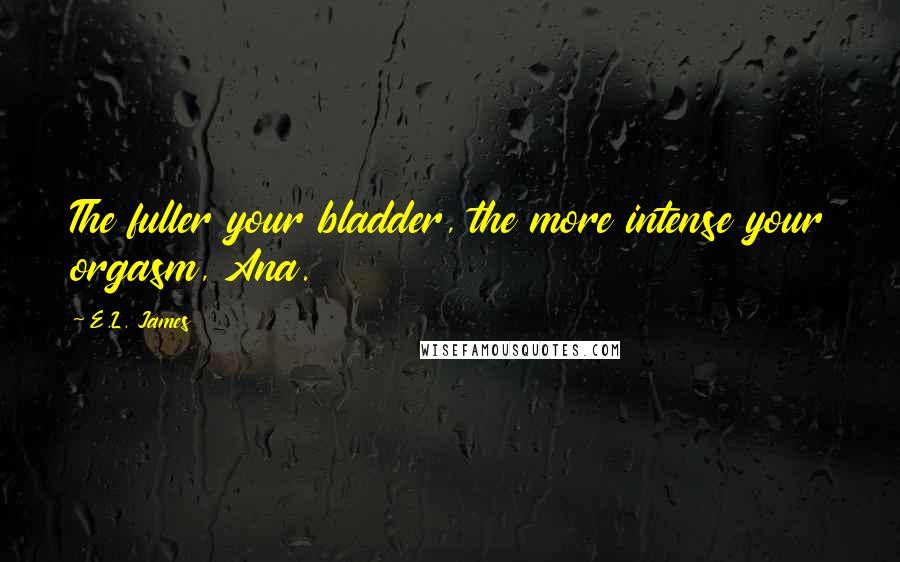 E.L. James Quotes: The fuller your bladder, the more intense your orgasm, Ana.