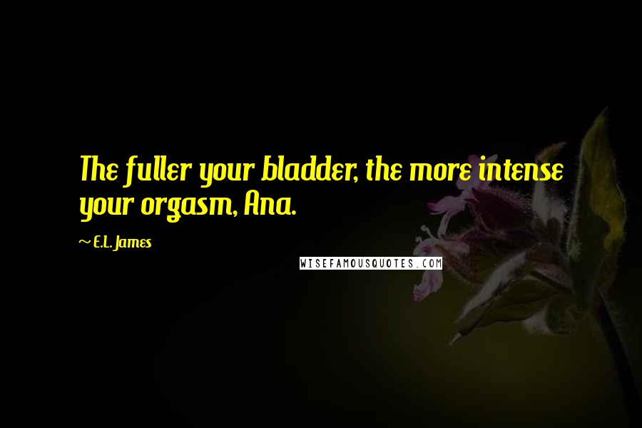 E.L. James Quotes: The fuller your bladder, the more intense your orgasm, Ana.