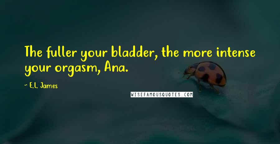 E.L. James Quotes: The fuller your bladder, the more intense your orgasm, Ana.