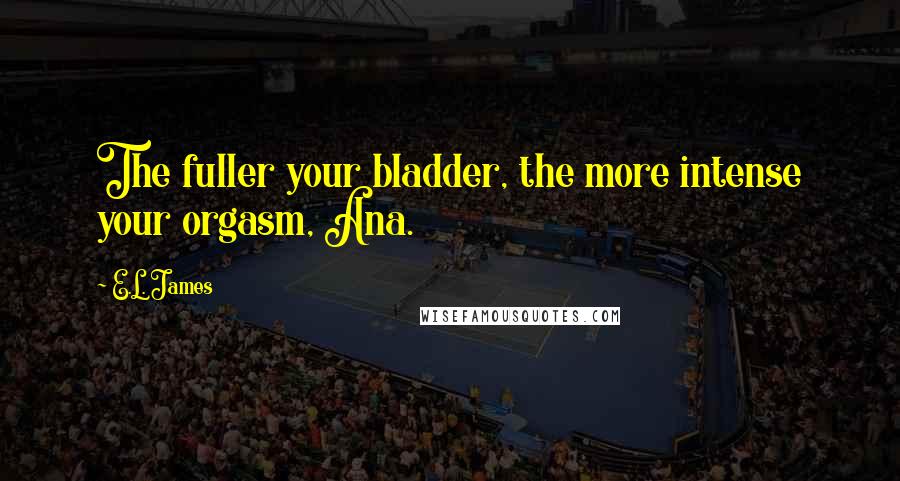 E.L. James Quotes: The fuller your bladder, the more intense your orgasm, Ana.