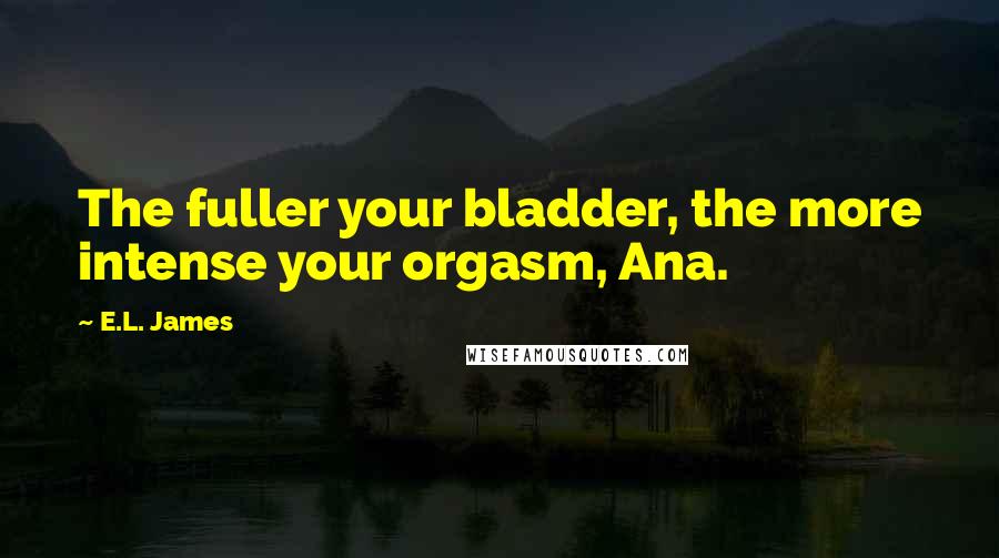 E.L. James Quotes: The fuller your bladder, the more intense your orgasm, Ana.