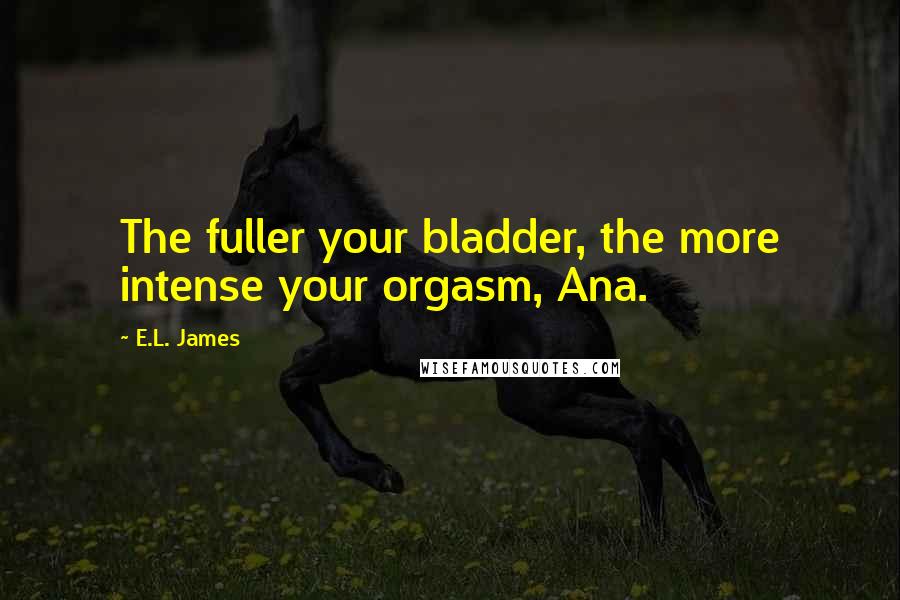 E.L. James Quotes: The fuller your bladder, the more intense your orgasm, Ana.
