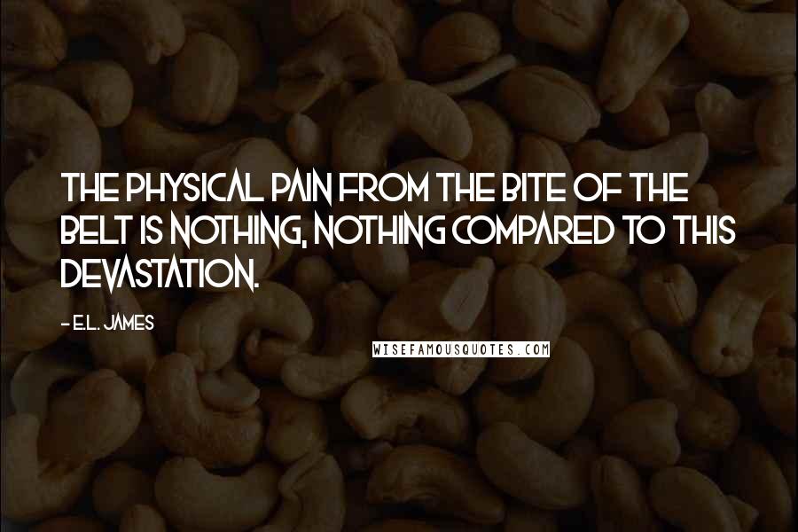 E.L. James Quotes: The physical pain from the bite of the belt is nothing, nothing compared to this devastation.