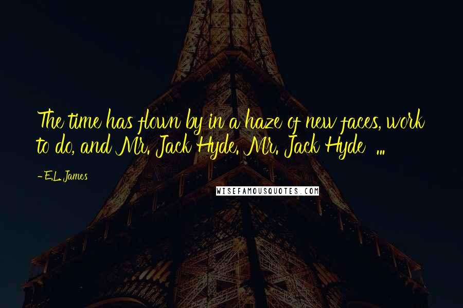 E.L. James Quotes: The time has flown by in a haze of new faces, work to do, and Mr. Jack Hyde. Mr. Jack Hyde  ...