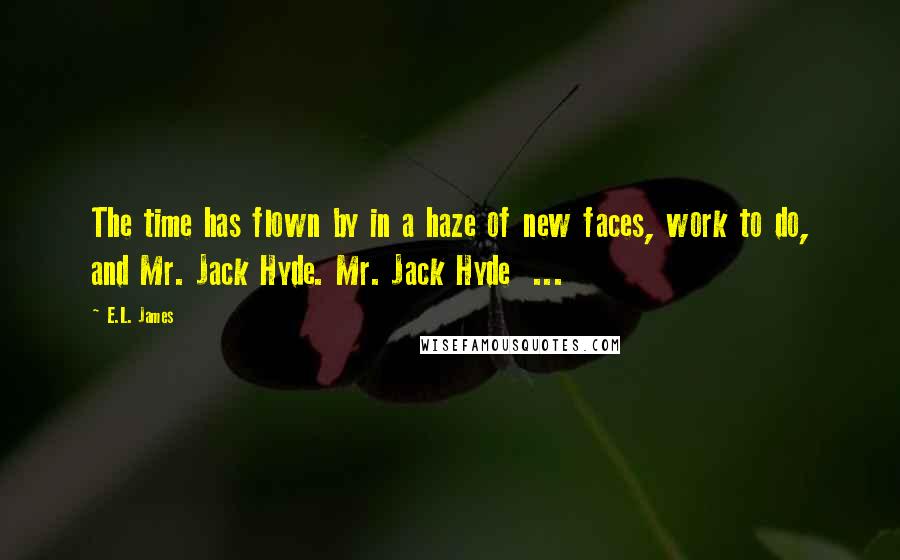E.L. James Quotes: The time has flown by in a haze of new faces, work to do, and Mr. Jack Hyde. Mr. Jack Hyde  ...