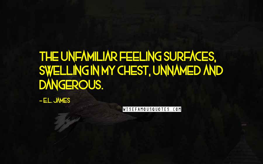 E.L. James Quotes: The unfamiliar feeling surfaces, swelling in my chest, unnamed and dangerous.