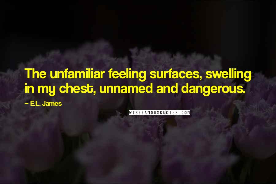 E.L. James Quotes: The unfamiliar feeling surfaces, swelling in my chest, unnamed and dangerous.