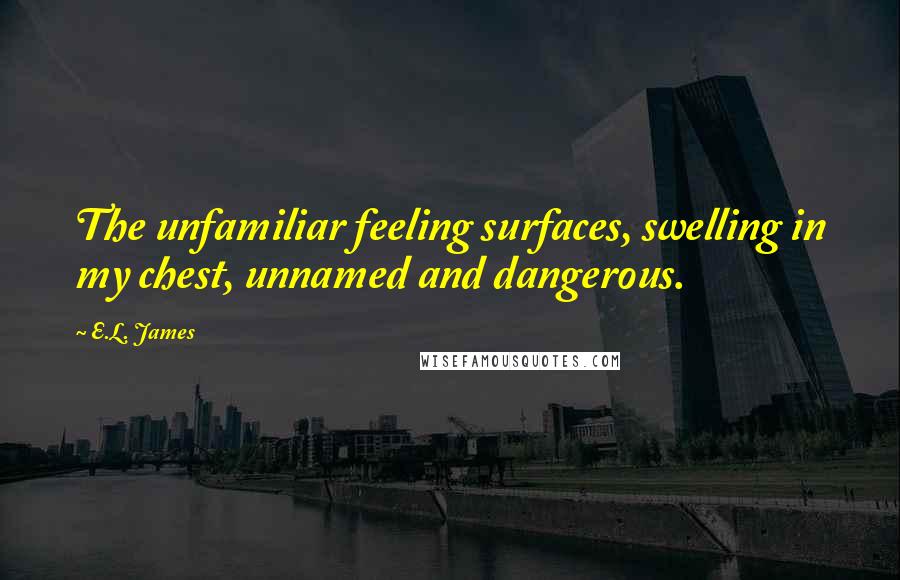 E.L. James Quotes: The unfamiliar feeling surfaces, swelling in my chest, unnamed and dangerous.
