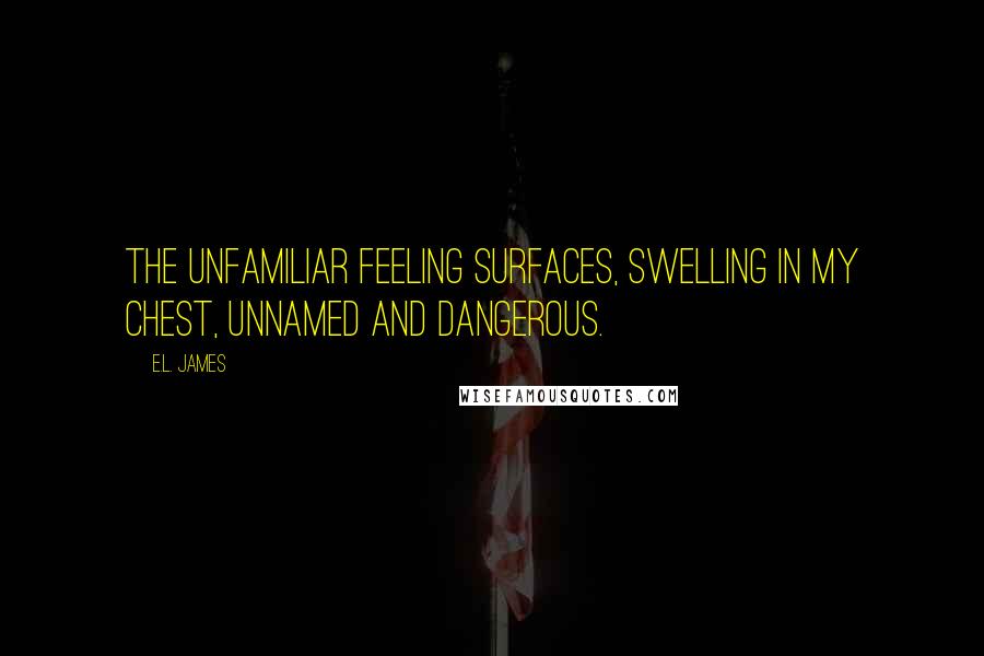 E.L. James Quotes: The unfamiliar feeling surfaces, swelling in my chest, unnamed and dangerous.