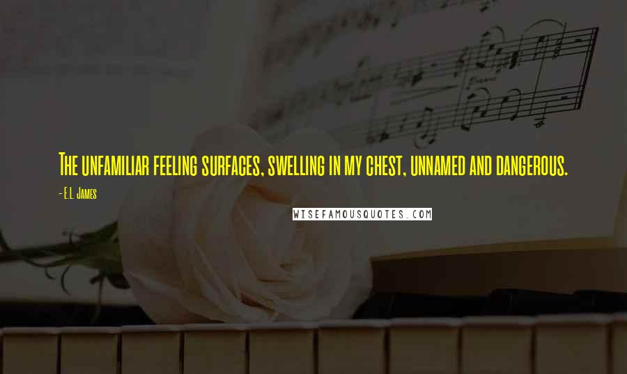 E.L. James Quotes: The unfamiliar feeling surfaces, swelling in my chest, unnamed and dangerous.