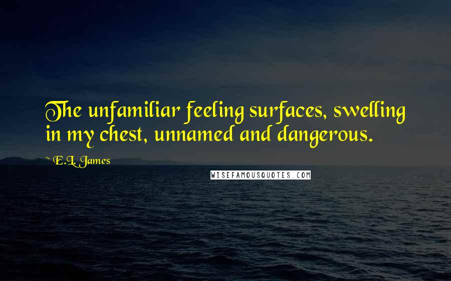 E.L. James Quotes: The unfamiliar feeling surfaces, swelling in my chest, unnamed and dangerous.